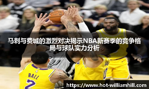 马刺与费城的激烈对决揭示NBA新赛季的竞争格局与球队实力分析